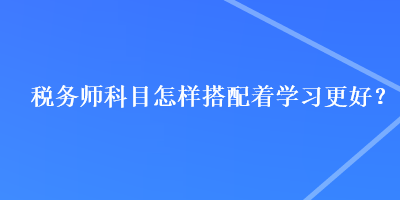 稅務師科目怎樣搭配著學習更好？