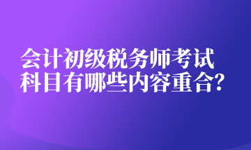 會計初級稅務(wù)師考試科目有哪些內(nèi)容重合？