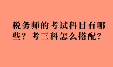 稅務(wù)師的考試科目有哪些？考三科怎么搭配？