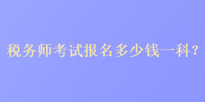 稅務(wù)師考試報名多少錢一科？