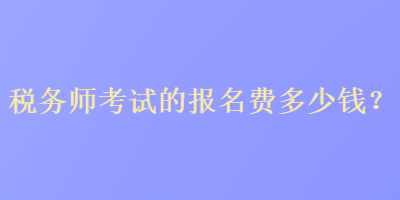 稅務(wù)師考試的報(bào)名費(fèi)多少錢？