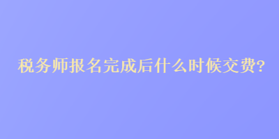 稅務(wù)師報(bào)名完成后什么時(shí)候交費(fèi)？