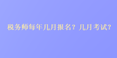 稅務(wù)師每年幾月報(bào)名？幾月考試？