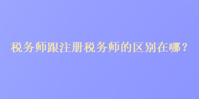 稅務(wù)師跟注冊稅務(wù)師的區(qū)別在哪？