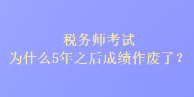 稅務(wù)師考試為什么5年之后成績(jī)作廢了？