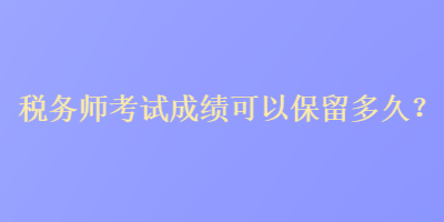 稅務(wù)師考試成績可以保留多久？