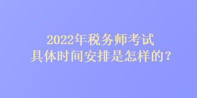 2022年稅務(wù)師考試具體時間安排是怎樣的？