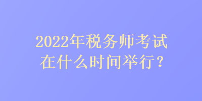 2022年稅務(wù)師考試在什么時(shí)間舉行？