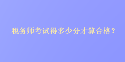 稅務(wù)師考試得多少分才算合格？