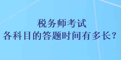 稅務(wù)師考試各科目的答題時(shí)間有多長(zhǎng)？