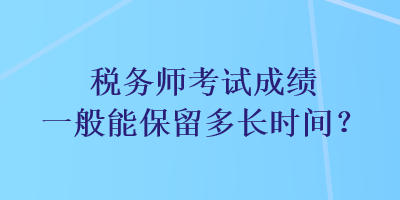 稅務(wù)師考試成績一般能保留多長時間？