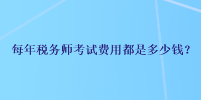 每年稅務(wù)師考試費(fèi)用都是多少錢(qián)？