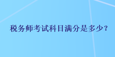 稅務(wù)師考試科目滿分是多少？