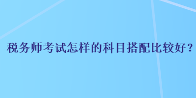 稅務師考試怎樣的科目搭配比較好？