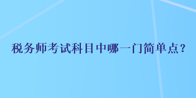 稅務(wù)師考試科目中哪一門簡(jiǎn)單點(diǎn)？