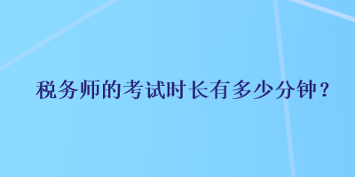 稅務(wù)師的考試時長有多少分鐘？