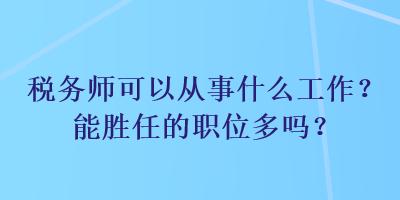 稅務(wù)師可以從事什么工作？能勝任的職位多嗎？