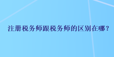 注冊稅務(wù)師跟稅務(wù)師的區(qū)別在哪？