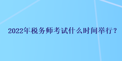 2022年稅務(wù)師考試什么時(shí)間舉行？