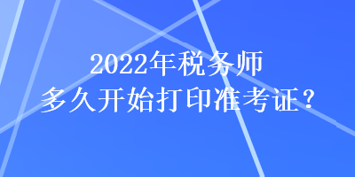 2022年稅務(wù)師多久開(kāi)始打印準(zhǔn)考證？