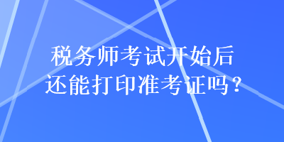 稅務師考試開始后還能打印準考證嗎？