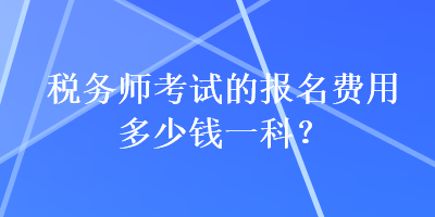 稅務(wù)師考試的報(bào)名費(fèi)用多少錢一科？