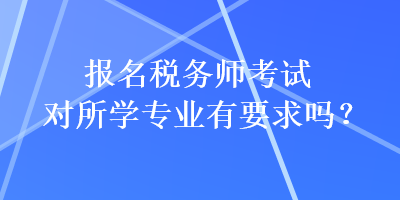 報名稅務(wù)師考試對所學(xué)專業(yè)有要求嗎？