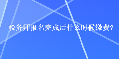 稅務(wù)師報(bào)名完成后什么時(shí)候繳費(fèi)？