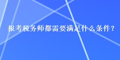 報(bào)考稅務(wù)師都需要滿(mǎn)足什么條件？