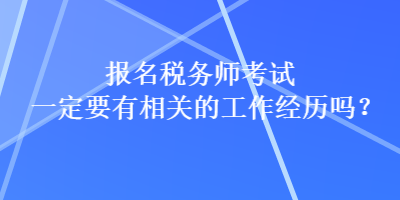 報名稅務師考試一定要有相關的工作經(jīng)歷嗎？