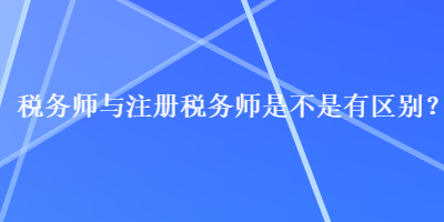 稅務(wù)師與注冊(cè)稅務(wù)師是不是有區(qū)別？