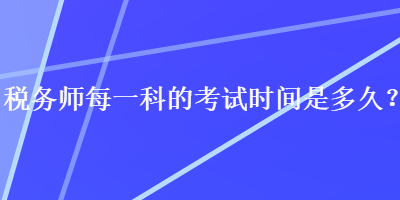 稅務(wù)師每一科的考試時(shí)間是多久？