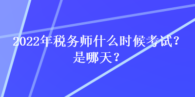 2022年稅務師什么時候考試？是哪天？