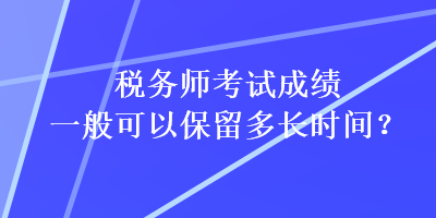 稅務(wù)師考試成績一般可以保留多長時(shí)間？