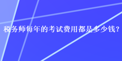 稅務(wù)師每年的考試費(fèi)用都是多少錢？