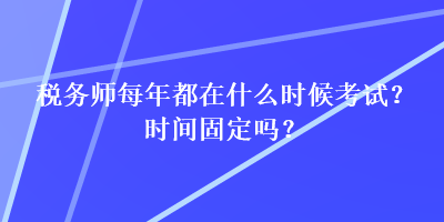 稅務(wù)師每年都在什么時候考試？時間固定嗎？