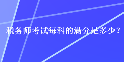 稅務(wù)師考試每科的滿分是多少？