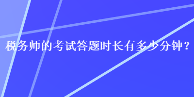 稅務(wù)師的考試答題時(shí)長(zhǎng)有多少分鐘？