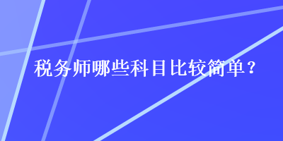 稅務(wù)師哪些科目比較簡(jiǎn)單？