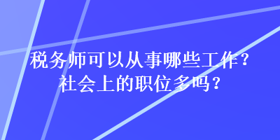 稅務(wù)師可以從事哪些工作？社會上的職位多嗎？