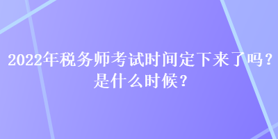 2022年稅務(wù)師考試時(shí)間定下來了嗎？是什么時(shí)候？