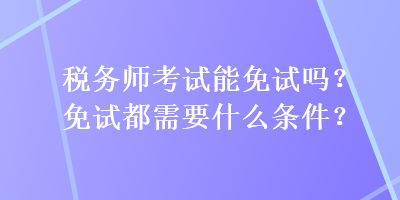 稅務(wù)師考試能免試嗎？免試都需要什么條件？