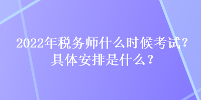 2022年稅務師什么時候考試？具體安排是什么？