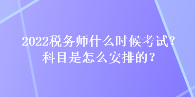 2022稅務(wù)師什么時候考試？科目是怎么安排的？