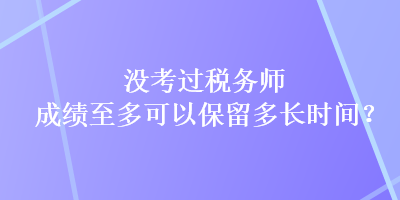 沒考過稅務(wù)師，成績至多可以保留多長時間？