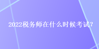 2022稅務(wù)師在什么時候考試？