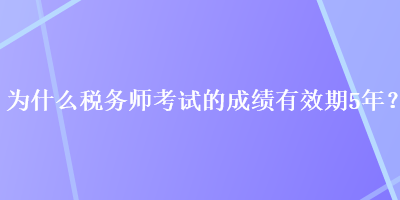 為什么稅務師考試的成績有效期5年？