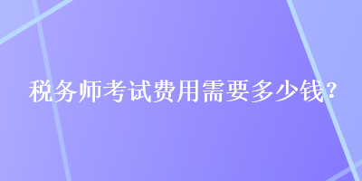 稅務(wù)師考試費(fèi)用需要多少錢(qián)？