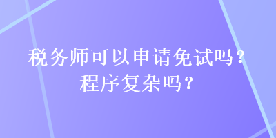 稅務(wù)師可以申請(qǐng)免試嗎？程序復(fù)雜嗎？