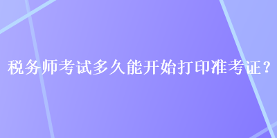 稅務(wù)師考試多久能開始打印準(zhǔn)考證？